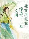 魂穿洪荒我缔造了三星文明